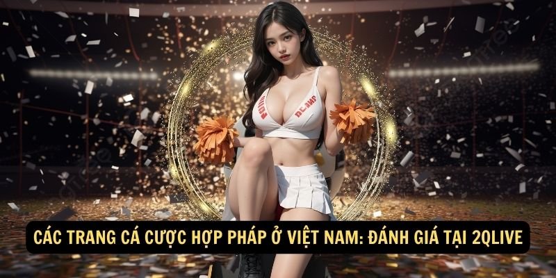 Các trang cá cược hợp pháp ở Việt Nam: Đánh giá tại 2qlive